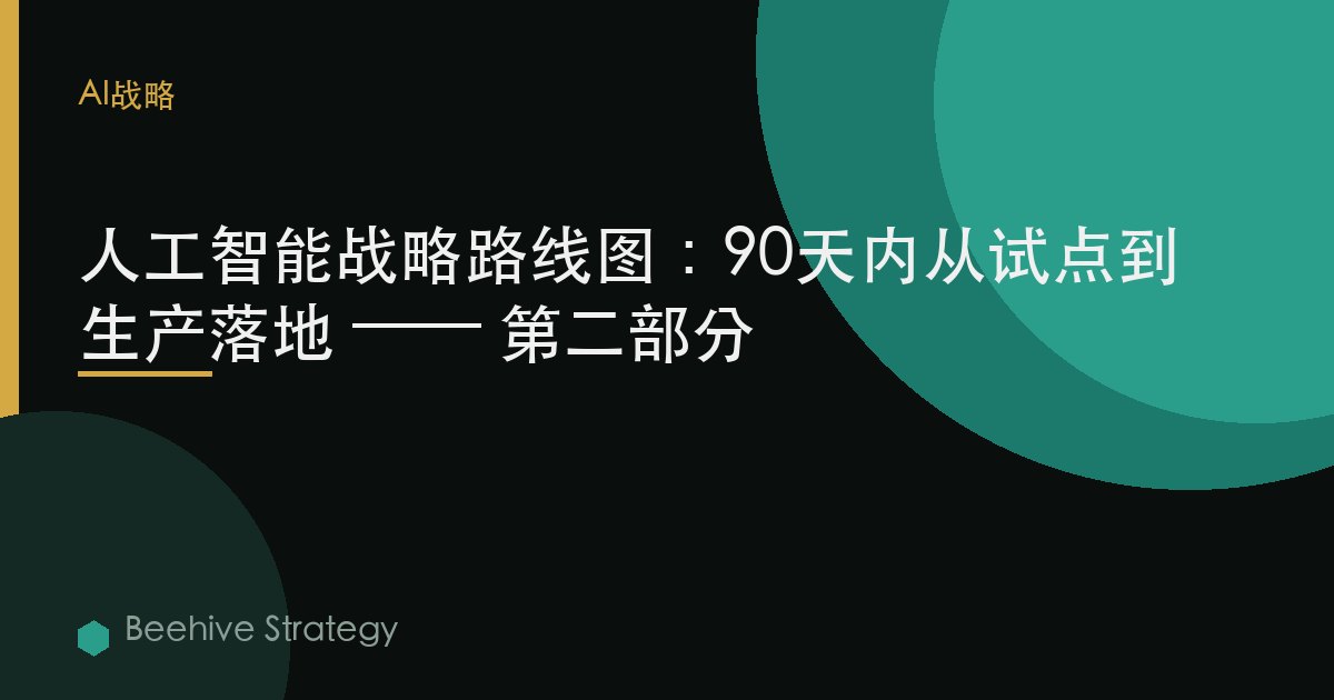人工智能战略路线图：90天内从试点到生产落地 —— 第二部分