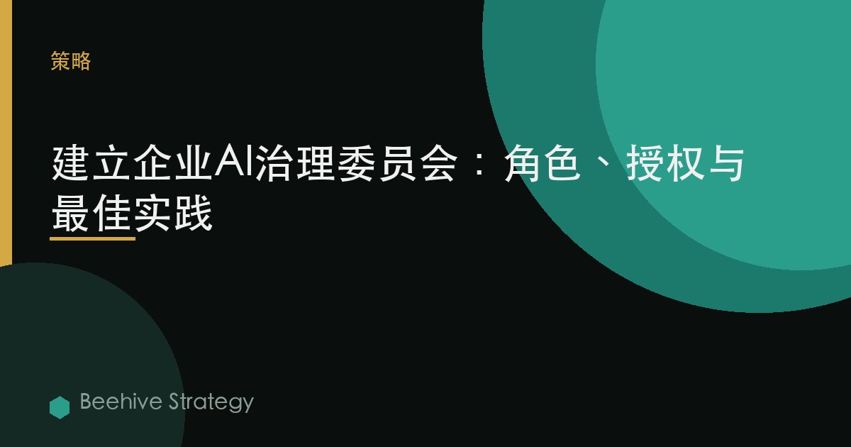 建立企业AI治理委员会：角色、授权与最佳实践 | Beehive