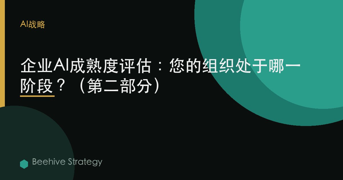 企业AI成熟度评估：您的组织处于哪一阶段？（第二部分）