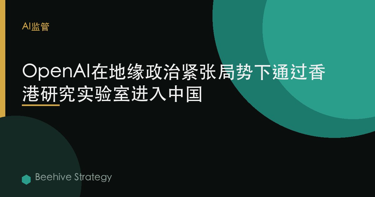 OpenAI在地缘政治紧张中扩展中国业务，于香港设立研究实验室