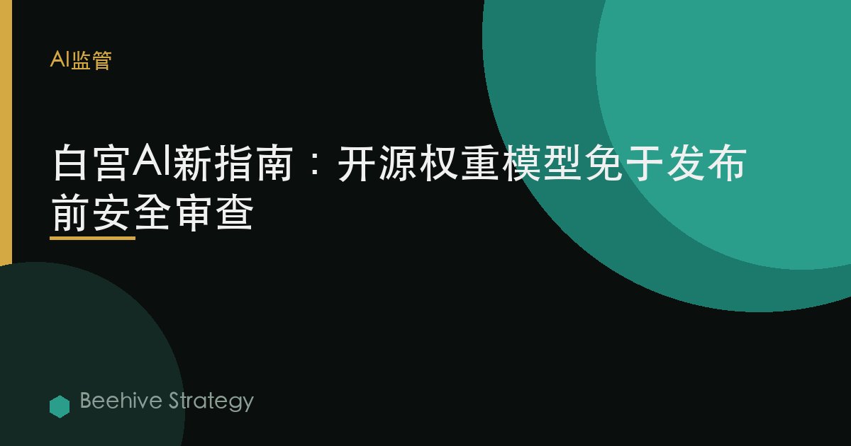 白宫AI新指南：开源权重模型免于发布前安全审查